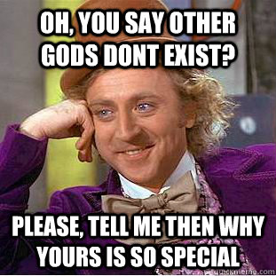 Oh, you say other gods dont exist? Please, tell me then why yours is so special  Condescending Wonka