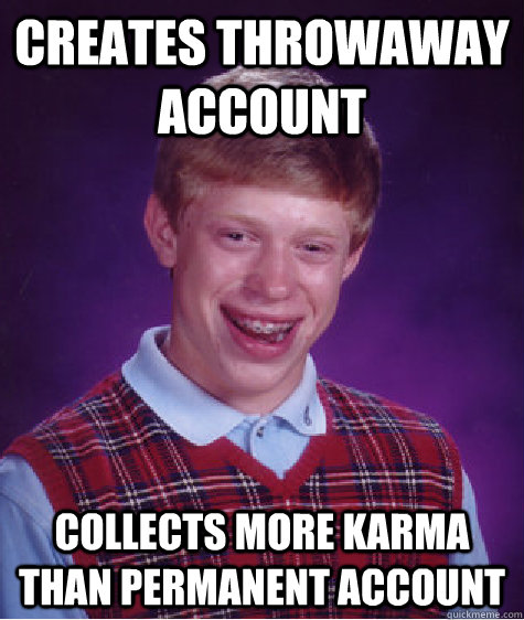 creates throwaway account collects more karma than permanent account  Bad Luck Brian