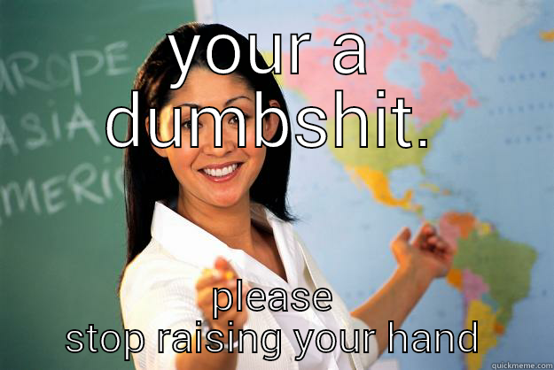 YOUR A DUMBSHIT. PLEASE STOP RAISING YOUR HAND Unhelpful High School Teacher