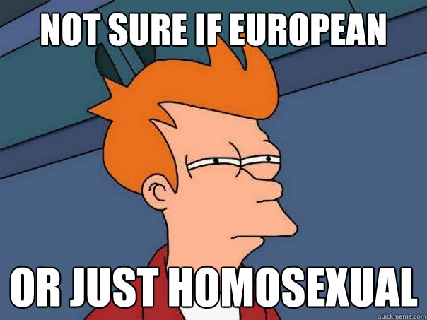 Not sure if european or just homosexual  Futurama Fry