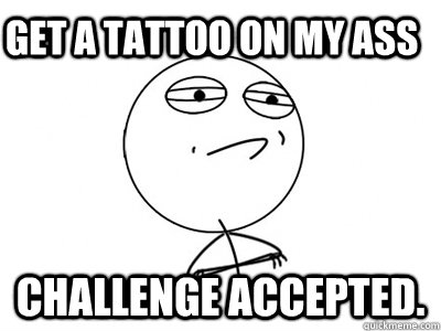 get a tattoo on my ass Challenge Accepted.  Challenge Accepted