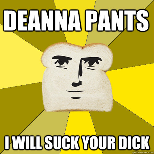 Deanna Pants I will suck your dick  Breadfriend