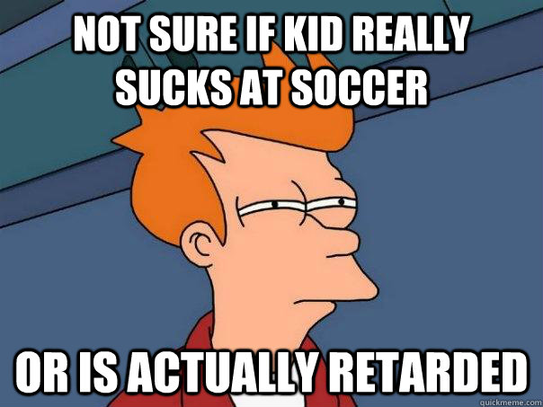 Not sure if kid really sucks at soccer Or is actually retarded  Futurama Fry