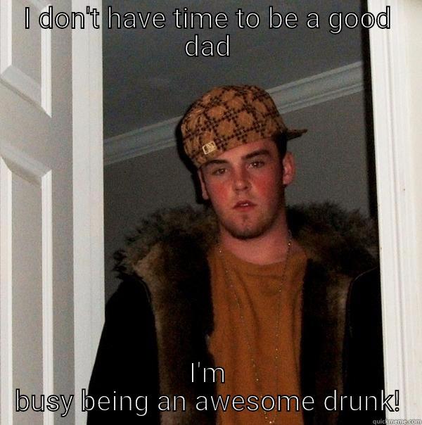 I DON'T HAVE TIME TO BE A GOOD DAD I'M BUSY BEING AN AWESOME DRUNK! Scumbag Steve