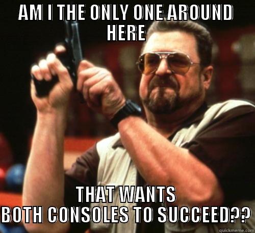 AM I THE ONLY ONE AROUND HERE THAT WANTS BOTH CONSOLES TO SUCCEED?? Am I The Only One Around Here