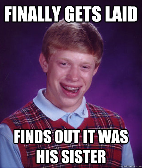 finally gets laid  finds out it was his sister  Bad Luck Brian