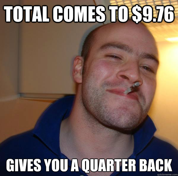 Total comes to $9.76 gives you a quarter back - Total comes to $9.76 gives you a quarter back  Misc