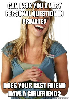 can i ask you a very personal question in private? does your best friend have a girlfriend? - can i ask you a very personal question in private? does your best friend have a girlfriend?  Friend Zone Fiona