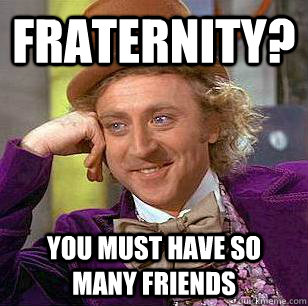 Fraternity? You must have so many friends  Condescending Wonka