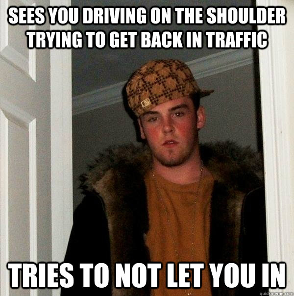 Sees you driving on the shoulder trying to get back in traffic Tries to not let you in - Sees you driving on the shoulder trying to get back in traffic Tries to not let you in  Scumbag Steve