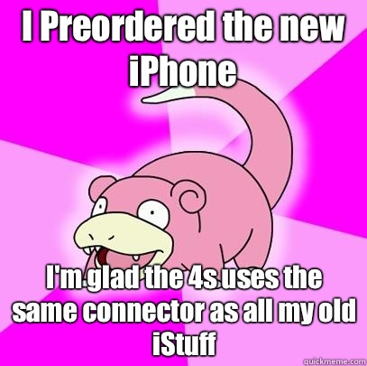 I Preordered the new iPhone I'm glad the 4s uses the same connector as all my old iStuff  Slowpoke