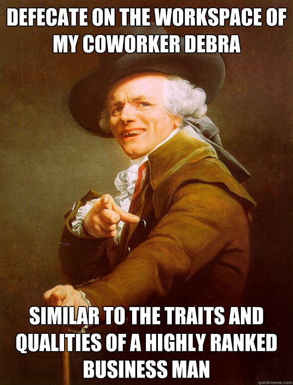 Defecate on the workspace of my coworker Debra Similar to the traits and qualities of a highly ranked business man  Joseph Ducreux