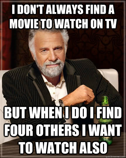 I don't always find a movie to watch on tv but when I do i find four others I want to watch also - I don't always find a movie to watch on tv but when I do i find four others I want to watch also  The Most Interesting Man In The World