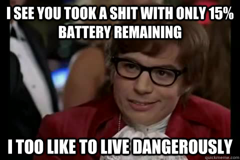 i see you took a shit with only 15% battery remaining i too like to live dangerously  Dangerously - Austin Powers