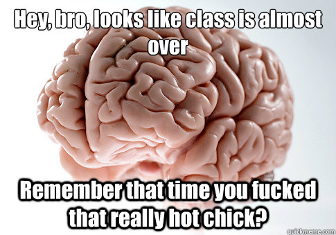 Hey, bro, looks like class is almost over Remember that time you fucked that really hot chick?   Scumbag Brain