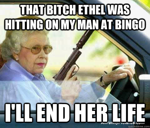 THAT BITCH ETHEL WAS HITTING ON MY MAN AT BINGO I'LL END HER LIFE  old lady bingo