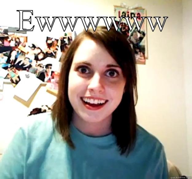 EWWWWWW  Overly Attached Girlfriend