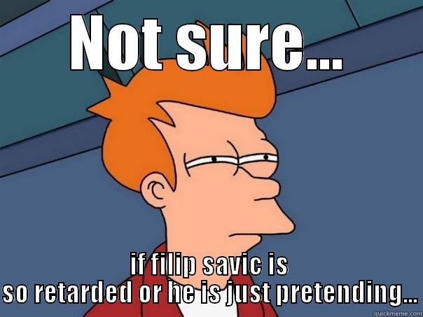 NOT SURE... IF FILIP SAVIC IS SO RETARDED OR HE IS JUST PRETENDING... Futurama Fry