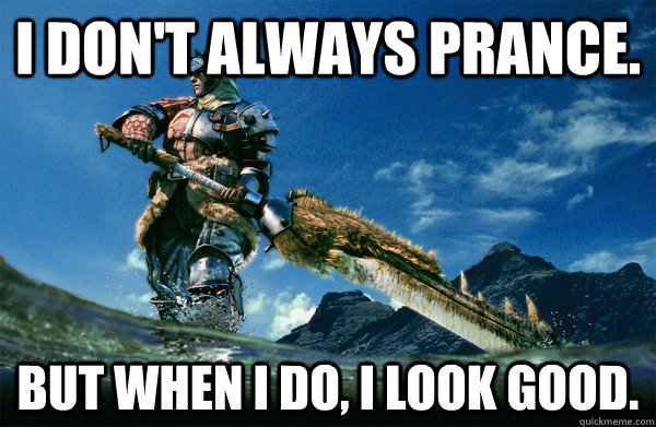 I don't always prance. But when i do, i look good.  The Most Interesting Monster Hunter In the World