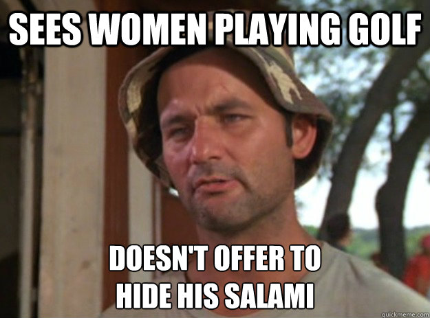 sees women playing golf doesn't offer to 
hide his salami  Good Guy Carl Spackler