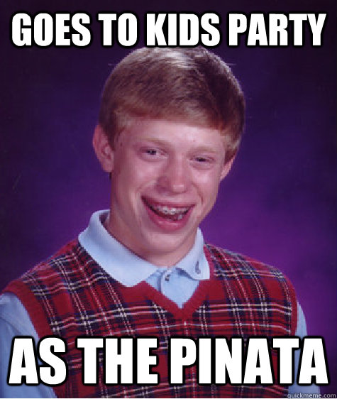 Goes to kids party as the pinata  Bad Luck Brian