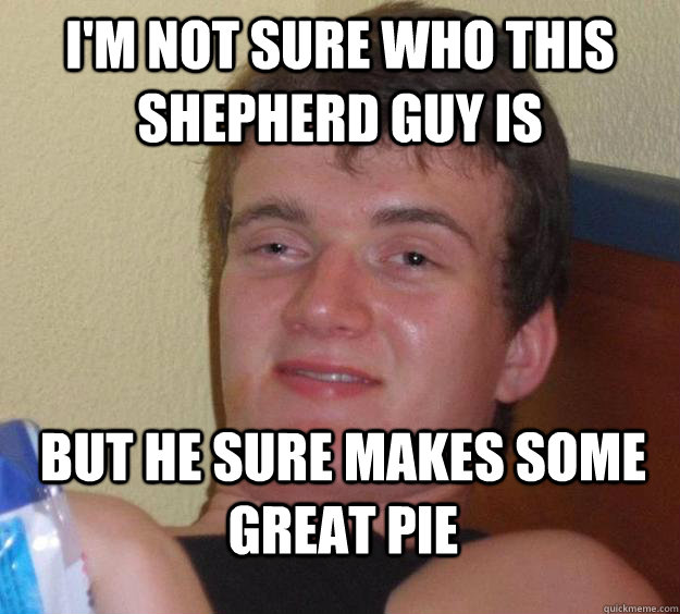 I'm not sure who this shepherd guy is But he sure makes some great pie  10 Guy