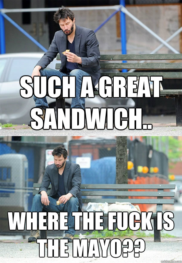 such a great sandwich.. WHERE THE FUCK IS THE MAYO?? - such a great sandwich.. WHERE THE FUCK IS THE MAYO??  Sad Keanu