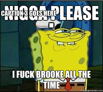 Nigga please I fuck brooke all the time Caption 3 goes here  Spongebob