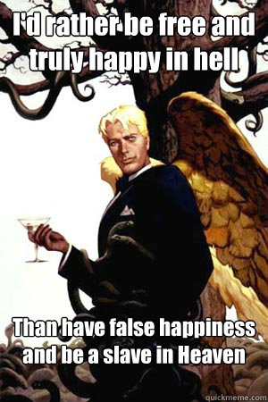 I'd rather be free and truly happy in hell Than have false happiness and be a slave in Heaven  Good Guy Lucifer