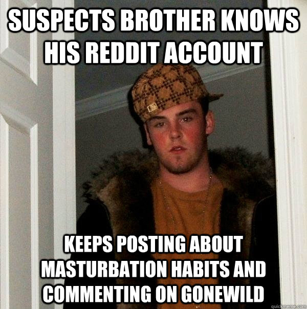 suspects brother knows his reddit account  keeps posting about masturbation habits and commenting on gonewild  Scumbag Steve