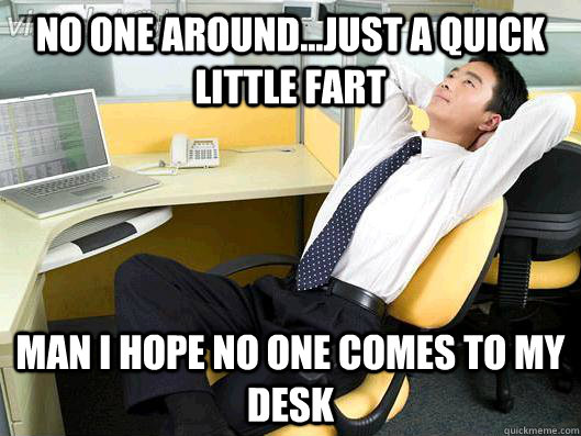 No one around...just a quick little fart Man i hope no one comes to my desk  Office Thoughts