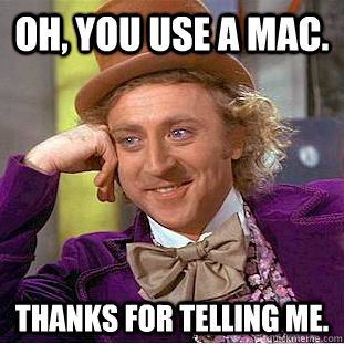 oh, you use a mac. Thanks for telling me. - oh, you use a mac. Thanks for telling me.  Creepy Wonka