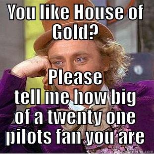 YOU LIKE HOUSE OF GOLD? PLEASE TELL ME HOW BIG OF A TWENTY ONE PILOTS FAN YOU ARE Condescending Wonka