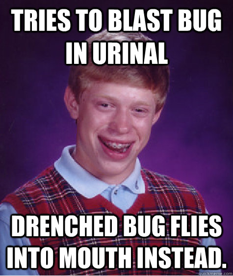 Tries to blast bug in urinal drenched bug flies into mouth instead.  Bad Luck Brian