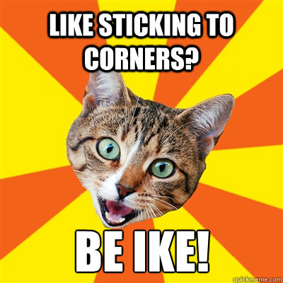 lIKE sticking to corners? Be Ike!  Bad Advice Cat