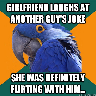 Girlfriend laughs at another guy's joke She was definitely flirting with him... - Girlfriend laughs at another guy's joke She was definitely flirting with him...  Paranoid Parrot
