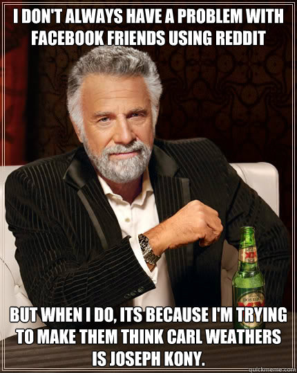 I don't always have a problem with facebook friends using reddit but when I do, its because I'm trying to make them think Carl weathers is joseph kony. - I don't always have a problem with facebook friends using reddit but when I do, its because I'm trying to make them think Carl weathers is joseph kony.  The Most Interesting Man In The World