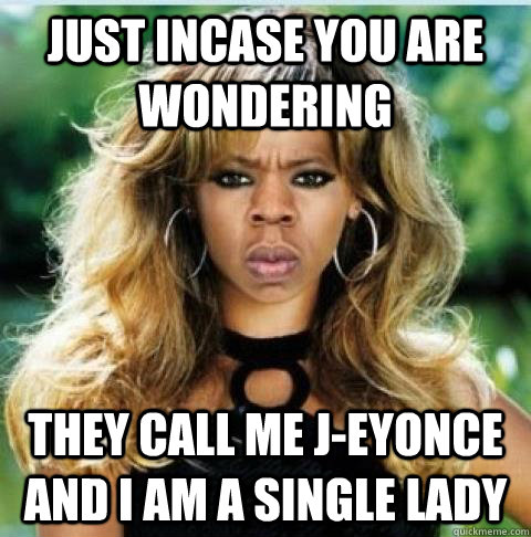 Just incase you are wondering They call me J-eyonce and I am a single lady  - Just incase you are wondering They call me J-eyonce and I am a single lady   Kavs Beyonce