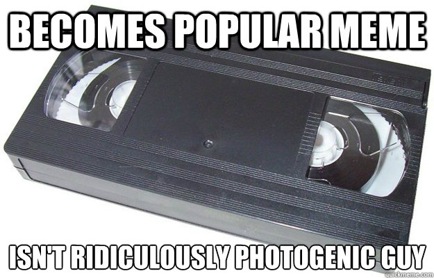 Becomes popular meme Isn't ridiculously photogenic guy  Good Guy VHS