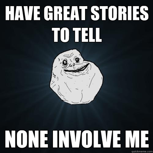 have great stories to tell none involve me  Forever Alone