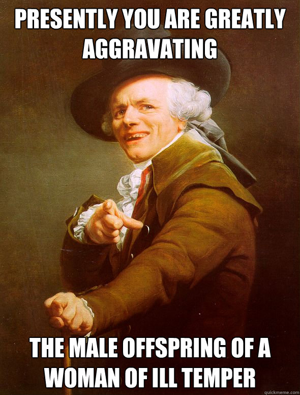 PRESENTLY YOU ARE GREATLY
AGGRAVATING  THE MALE OFFSPRING OF A WOMAN OF ILL TEMPER  Joseph Ducreux