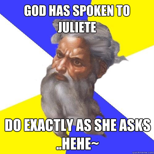 God has spoken to Juliete Do exactly as she asks ..hehe~  Advice God