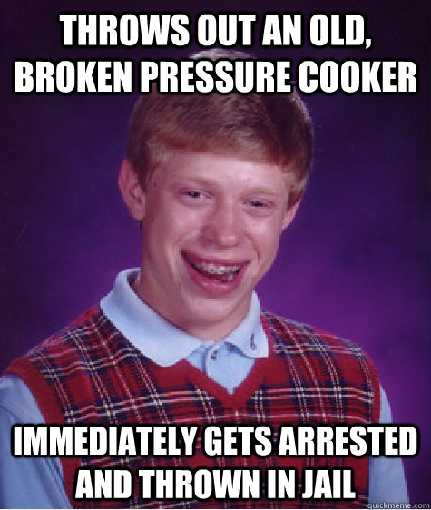 Throws out an old, broken pressure cooker Immediately gets arrested and thrown in jail  Bad Luck Brian