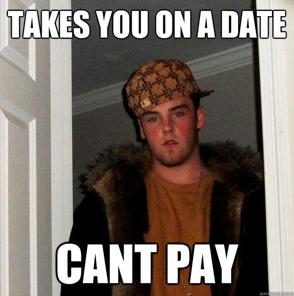 takes you on a date  cant pay - takes you on a date  cant pay  Scumbag Steve