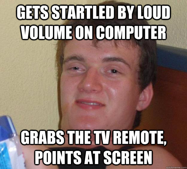 Gets startled by loud volume on computer Grabs the TV remote, points at screen - Gets startled by loud volume on computer Grabs the TV remote, points at screen  10 Guy