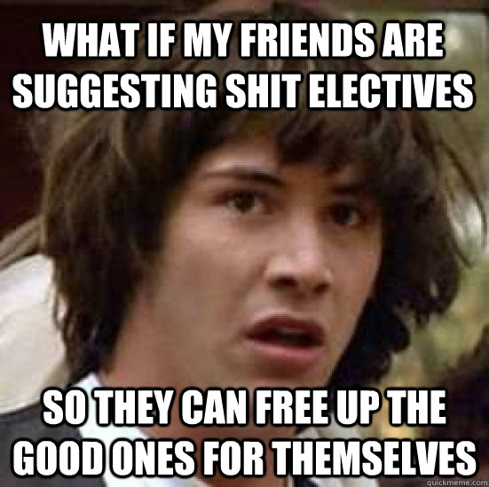 what if my friends are suggesting shit electives so they can free up the good ones for themselves  conspiracy keanu