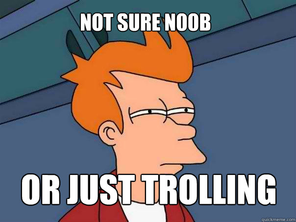 Not sure n00b Or just trolling - Not sure n00b Or just trolling  Futurama Fry