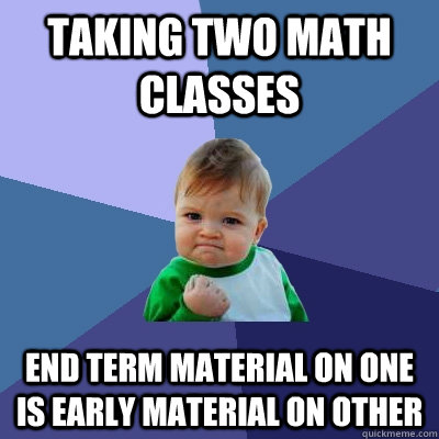 taking two math classes end term material on one is early material on other  Success Kid