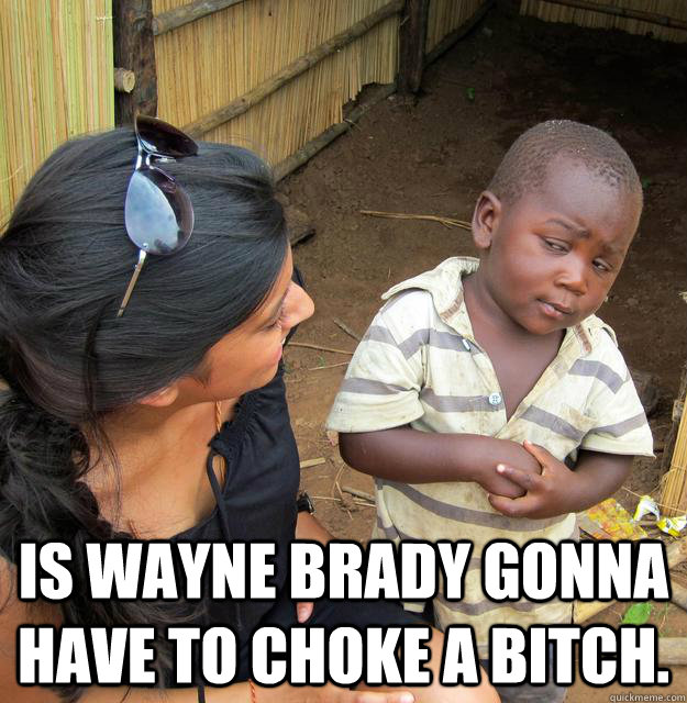  is wayne brady gonna have to choke a bitch.  Skeptical Third World Child