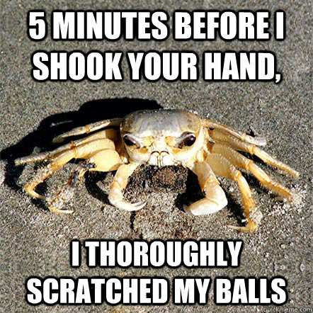 5 minutes before i shook your hand, i thoroughly scratched my balls  Confession Crab